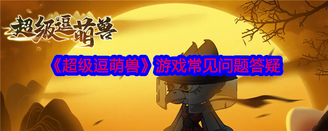 超级逗萌兽游戏常见问题有哪些  超级逗萌兽常见问题解答[多图]